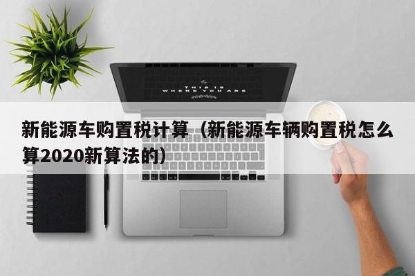 新能源车购置税计算（新能源车辆购置税怎么算2020新算法的）  第1张