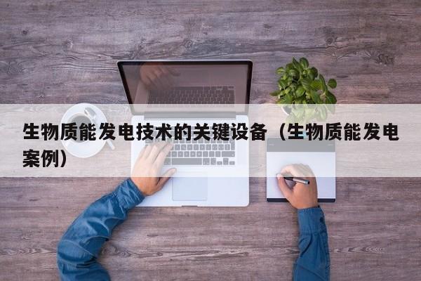 生物质能发电技术的关键设备（生物质能发电案例）  第1张