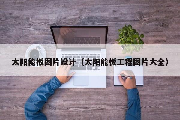 太阳能板图片设计（太阳能板工程图片大全）  第1张