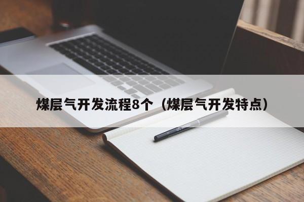 煤层气开发流程8个（煤层气开发特点）  第1张
