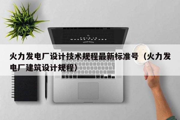 火力发电厂设计技术规程最新标准号（火力发电厂建筑设计规程）  第1张