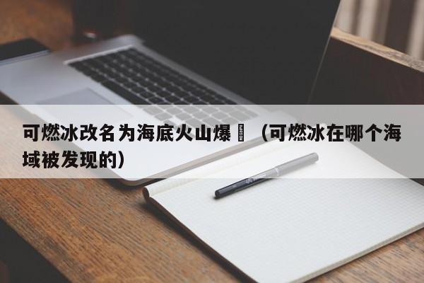 可燃冰改名为海底火山爆發（可燃冰在哪个海域被发现的）  第1张