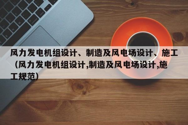 风力发电机组设计、制造及风电场设计、施工（风力发电机组设计,制造及风电场设计,施工规范）  第1张