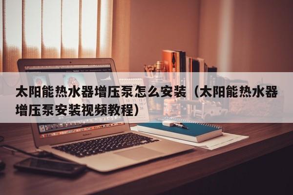 太阳能热水器增压泵怎么安装（太阳能热水器增压泵安装视频教程）  第1张