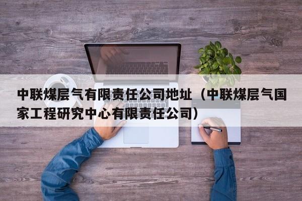 中联煤层气有限责任公司地址（中联煤层气国家工程研究中心有限责任公司）  第1张