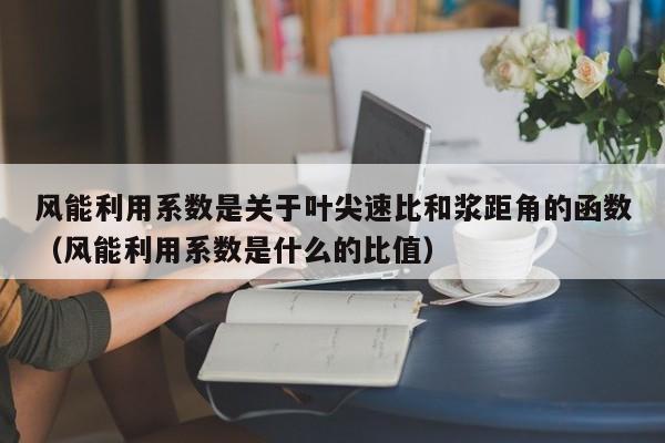 风能利用系数是关于叶尖速比和浆距角的函数（风能利用系数是什么的比值）  第1张