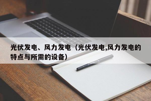 光伏发电、风力发电（光伏发电,风力发电的特点与所需的设备）  第1张