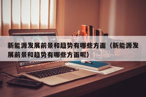 新能源发展前景和趋势有哪些方面（新能源发展前景和趋势有哪些方面呢）  第1张