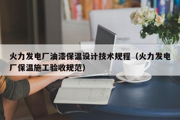 火力发电厂油漆保温设计技术规程（火力发电厂保温施工验收规范）  第1张