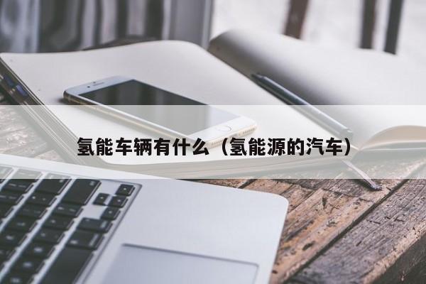 氢能车辆有什么（氢能源的汽车）  第1张