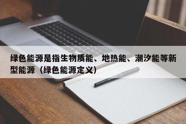 绿色能源是指生物质能、地热能、潮汐能等新型能源（绿色能源定义）  第1张
