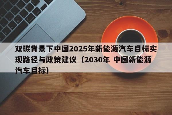 双碳背景下中国2025年新能源汽车目标实现路径与政策建议（2030年 中国新能源汽车目标）  第1张