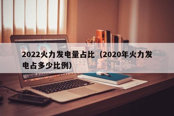2022火力发电量占比（2020年火力发电占多少比例）  第1张
