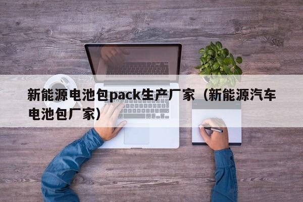 新能源电池包pack生产厂家（新能源汽车电池包厂家）  第1张
