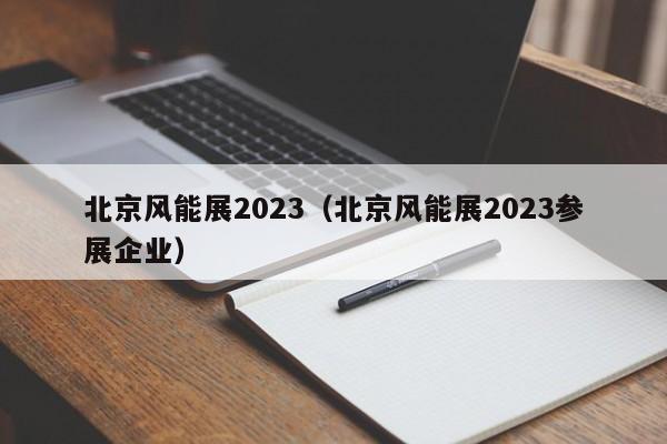 北京风能展2023（北京风能展2023参展企业）  第1张