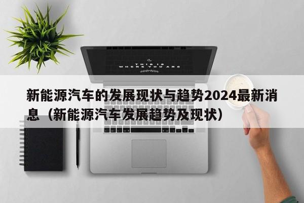 新能源汽车的发展现状与趋势2024最新消息（新能源汽车发展趋势及现状）  第1张