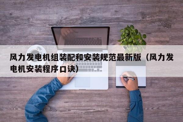 风力发电机组装配和安装规范最新版（风力发电机安装程序口诀）  第1张