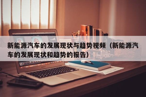 新能源汽车的发展现状与趋势视频（新能源汽车的发展现状和趋势的报告）  第1张