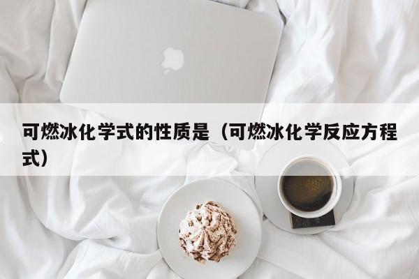 可燃冰化学式的性质是（可燃冰化学反应方程式）  第1张
