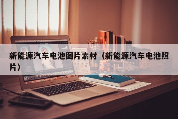 新能源汽车电池图片素材（新能源汽车电池照片）  第1张