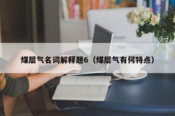 煤层气名词解释题6（煤层气有何特点）  第1张