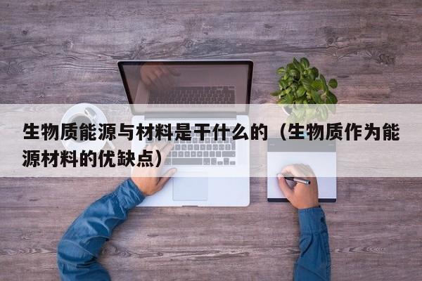生物质能源与材料是干什么的（生物质作为能源材料的优缺点）  第1张