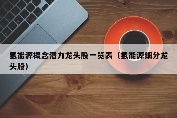 氢能源概念潜力龙头股一览表（氢能源细分龙头股）  第1张