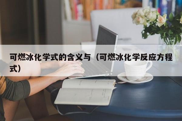 可燃冰化学式的含义与（可燃冰化学反应方程式）  第1张