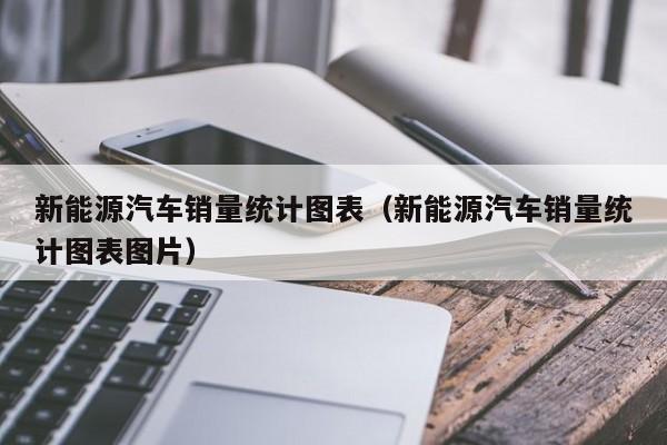 新能源汽车销量统计图表（新能源汽车销量统计图表图片）  第1张