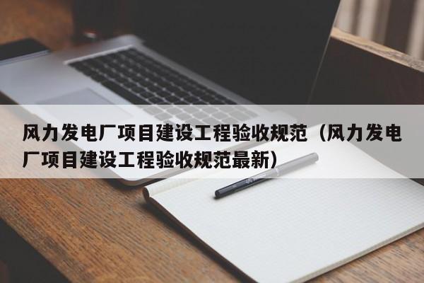 风力发电厂项目建设工程验收规范（风力发电厂项目建设工程验收规范最新）  第1张