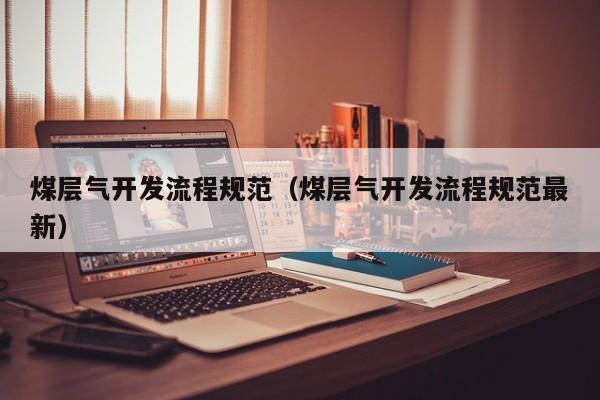 煤层气开发流程规范（煤层气开发流程规范最新）  第1张