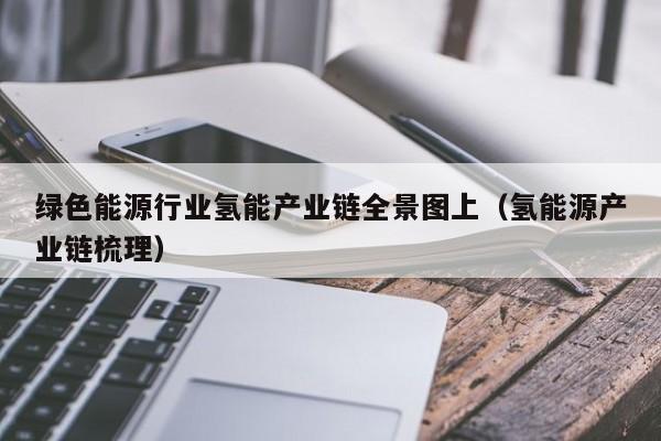 绿色能源行业氢能产业链全景图上（氢能源产业链梳理）  第1张