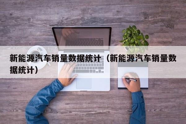 新能源汽车销量数据统计（新能源汽车销量数据统计）  第1张