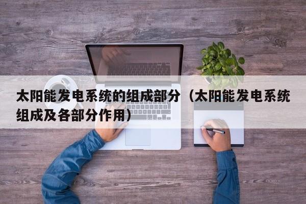 太阳能发电系统的组成部分（太阳能发电系统组成及各部分作用）  第1张