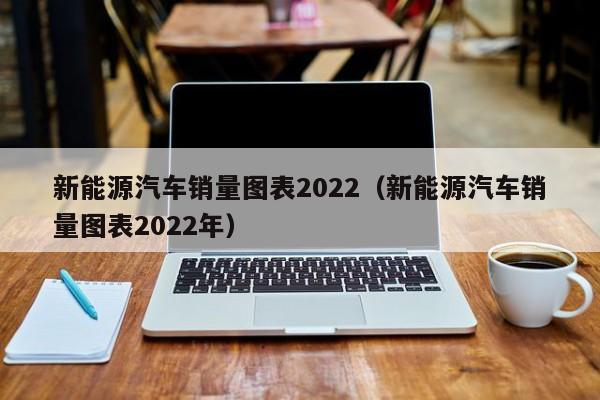 新能源汽车销量图表2022（新能源汽车销量图表2022年）  第1张