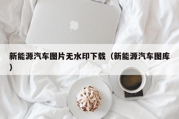 新能源汽车图片无水印下载（新能源汽车图库）  第1张