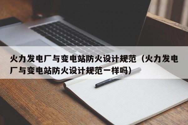 火力发电厂与变电站防火设计规范（火力发电厂与变电站防火设计规范一样吗）  第1张