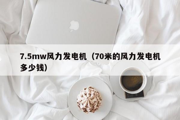 7.5mw风力发电机（70米的风力发电机多少钱）  第1张