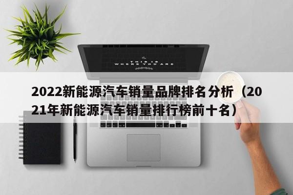 2022新能源汽车销量品牌排名分析（2021年新能源汽车销量排行榜前十名）  第1张
