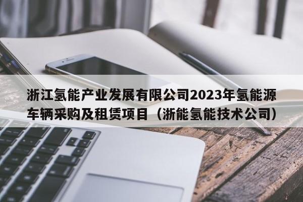 浙江氢能产业发展有限公司2023年氢能源车辆采购及租赁项目（浙能氢能技术公司）  第1张