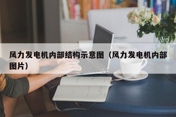 风力发电机内部结构示意图（风力发电机内部图片）  第1张
