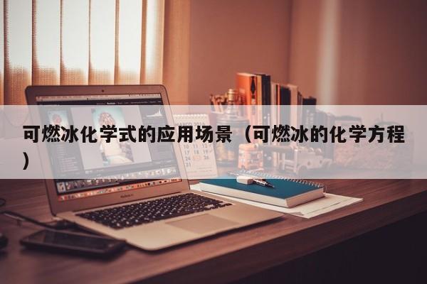 可燃冰化学式的应用场景（可燃冰的化学方程）  第1张