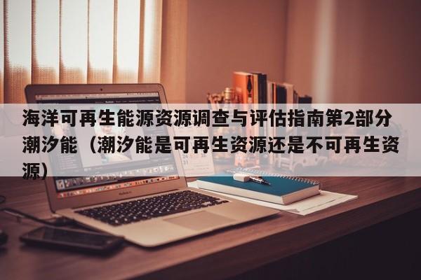 海洋可再生能源资源调查与评估指南第2部分潮汐能（潮汐能是可再生资源还是不可再生资源）  第1张