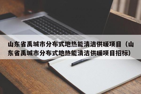 山东省禹城市分布式地热能清洁供暖项目（山东省禹城市分布式地热能清洁供暖项目招标）  第1张