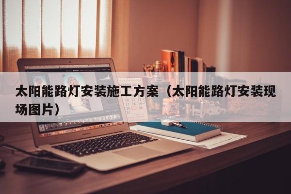 太阳能路灯安装施工方案（太阳能路灯安装现场图片）  第1张