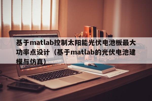 基于matlab控制太阳能光伏电池板最大功率点设计（基于matlab的光伏电池建模与仿真）  第1张