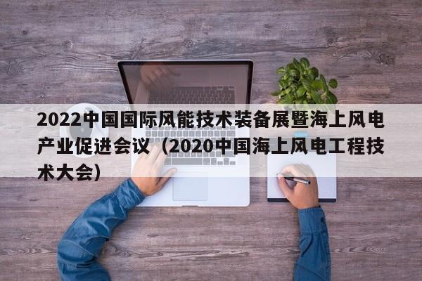 2022中国国际风能技术装备展暨海上风电产业促进会议（2020中国海上风电工程技术大会）  第1张