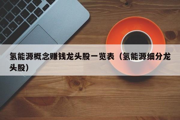 氢能源概念赚钱龙头股一览表（氢能源细分龙头股）  第1张
