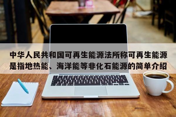 中华人民共和国可再生能源法所称可再生能源是指地热能、海洋能等非化石能源的简单介绍  第1张