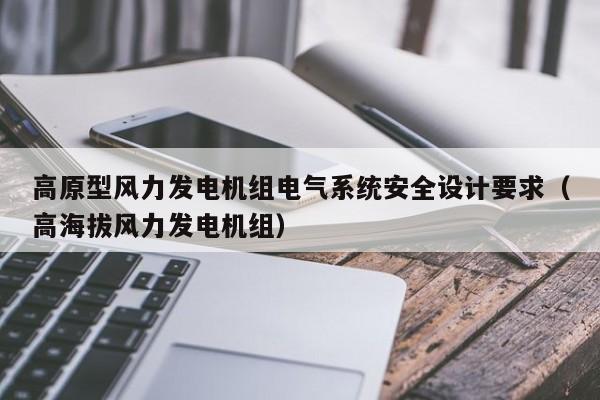 高原型风力发电机组电气系统安全设计要求（高海拔风力发电机组）  第1张